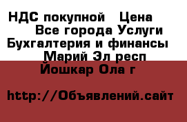 НДС покупной › Цена ­ 2 000 - Все города Услуги » Бухгалтерия и финансы   . Марий Эл респ.,Йошкар-Ола г.